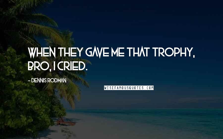 Dennis Rodman Quotes: When they gave me that trophy, bro, I cried.