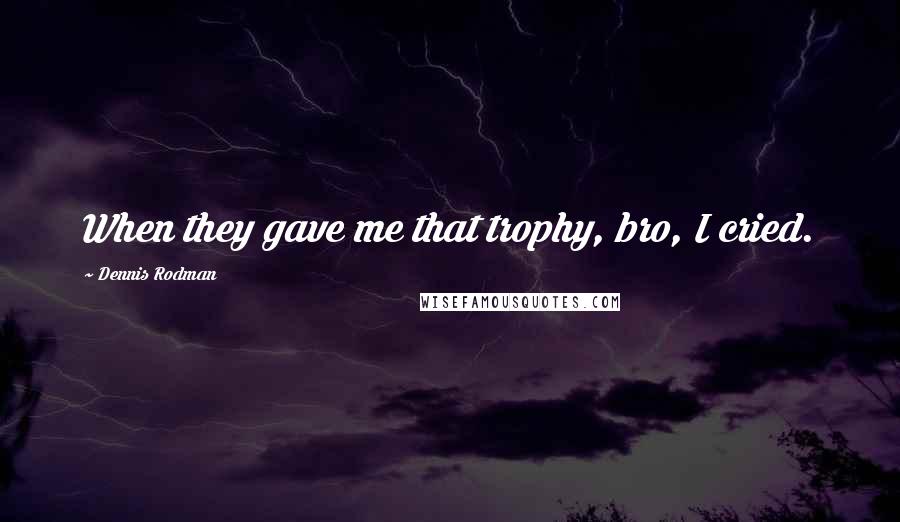 Dennis Rodman Quotes: When they gave me that trophy, bro, I cried.