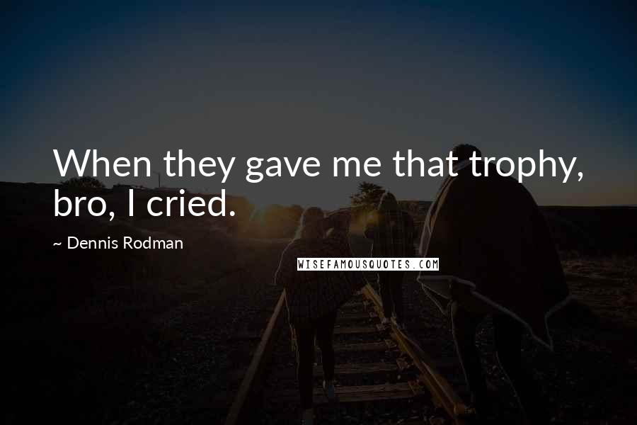 Dennis Rodman Quotes: When they gave me that trophy, bro, I cried.