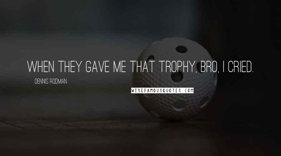 Dennis Rodman Quotes: When they gave me that trophy, bro, I cried.