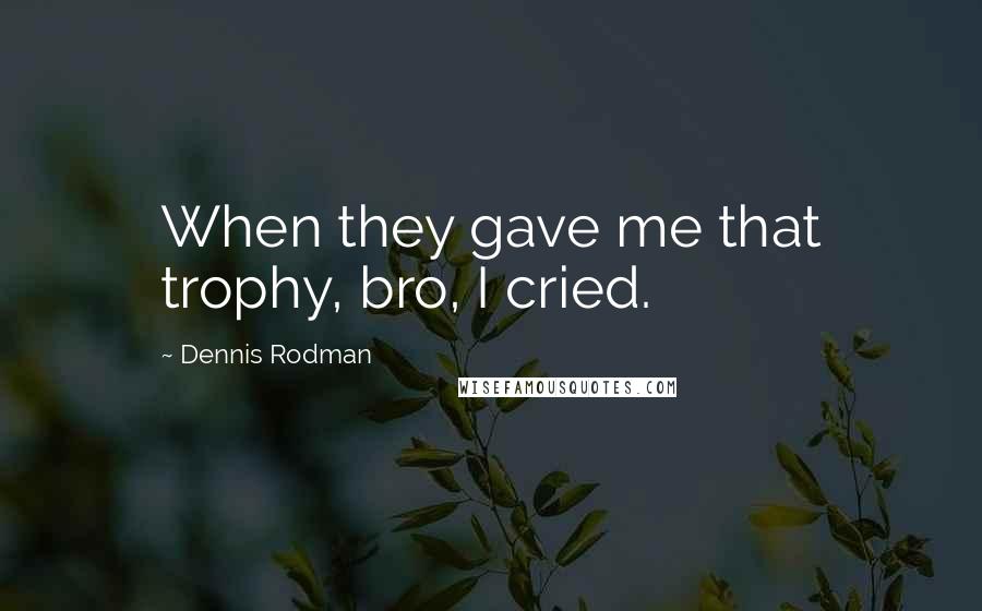 Dennis Rodman Quotes: When they gave me that trophy, bro, I cried.