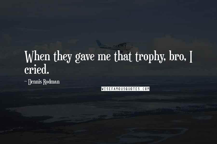 Dennis Rodman Quotes: When they gave me that trophy, bro, I cried.