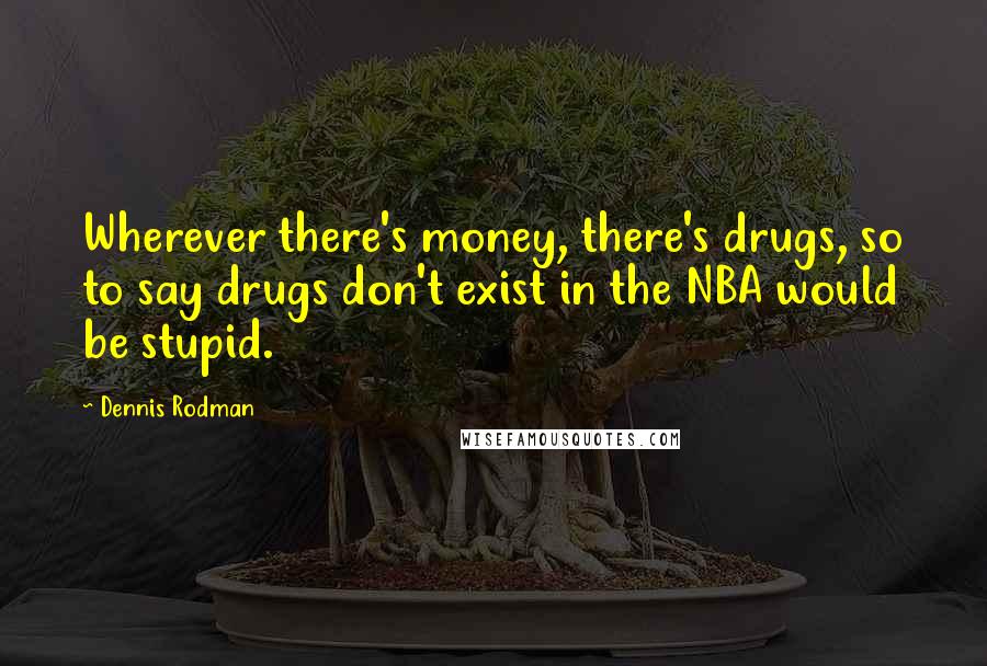 Dennis Rodman Quotes: Wherever there's money, there's drugs, so to say drugs don't exist in the NBA would be stupid.