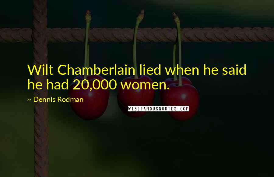 Dennis Rodman Quotes: Wilt Chamberlain lied when he said he had 20,000 women.