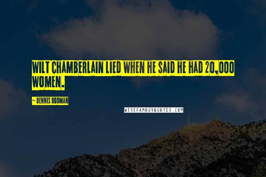 Dennis Rodman Quotes: Wilt Chamberlain lied when he said he had 20,000 women.