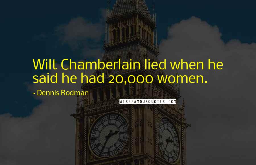 Dennis Rodman Quotes: Wilt Chamberlain lied when he said he had 20,000 women.
