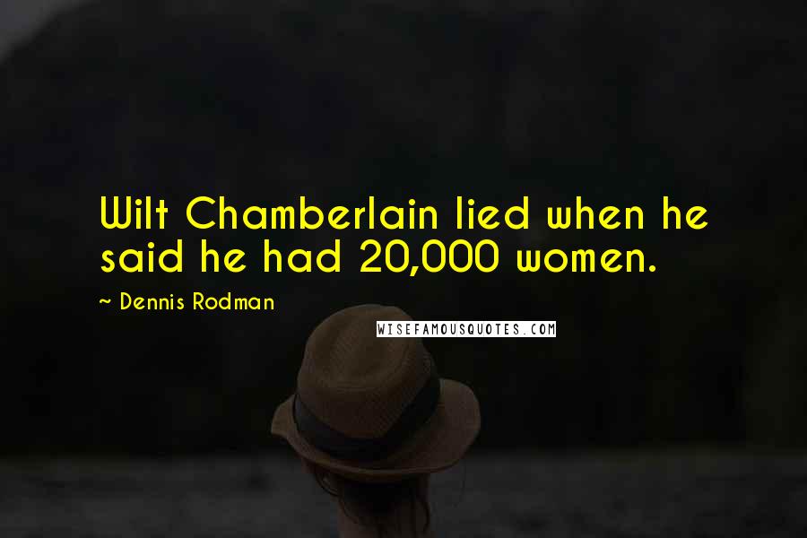 Dennis Rodman Quotes: Wilt Chamberlain lied when he said he had 20,000 women.