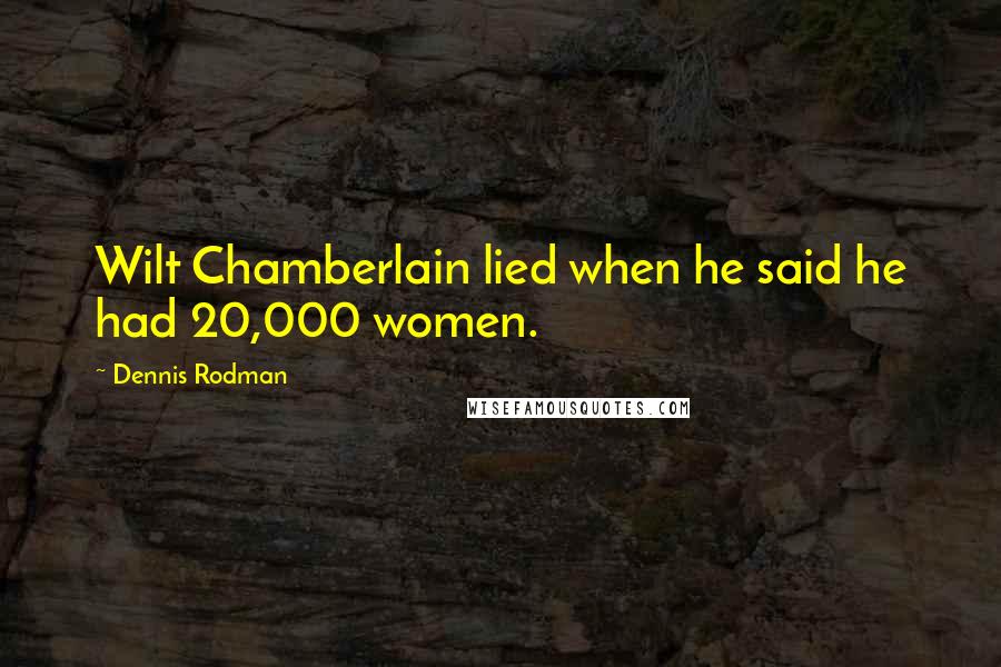 Dennis Rodman Quotes: Wilt Chamberlain lied when he said he had 20,000 women.