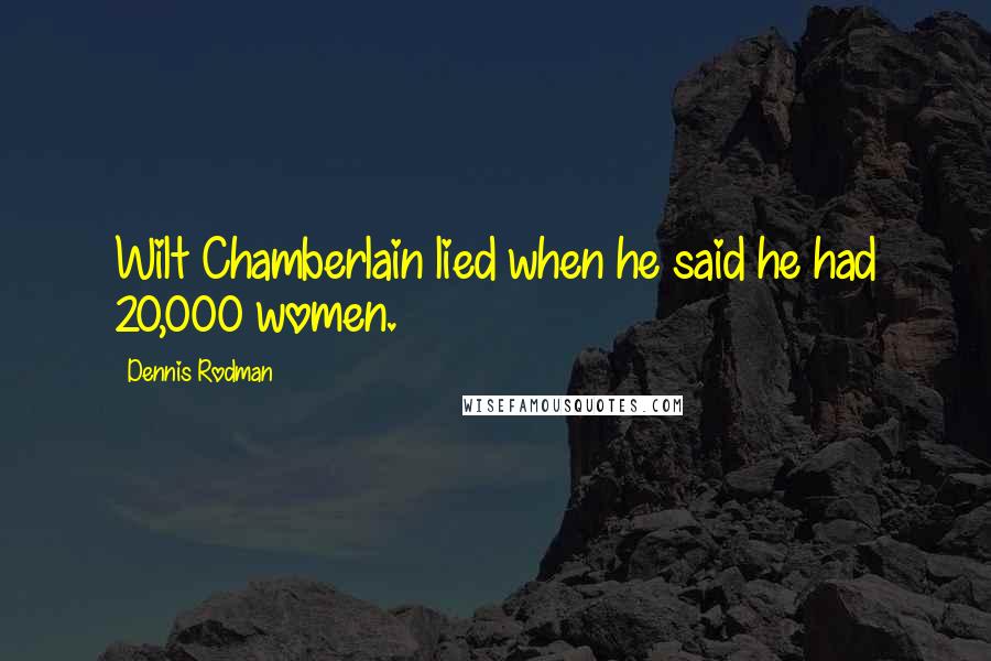 Dennis Rodman Quotes: Wilt Chamberlain lied when he said he had 20,000 women.