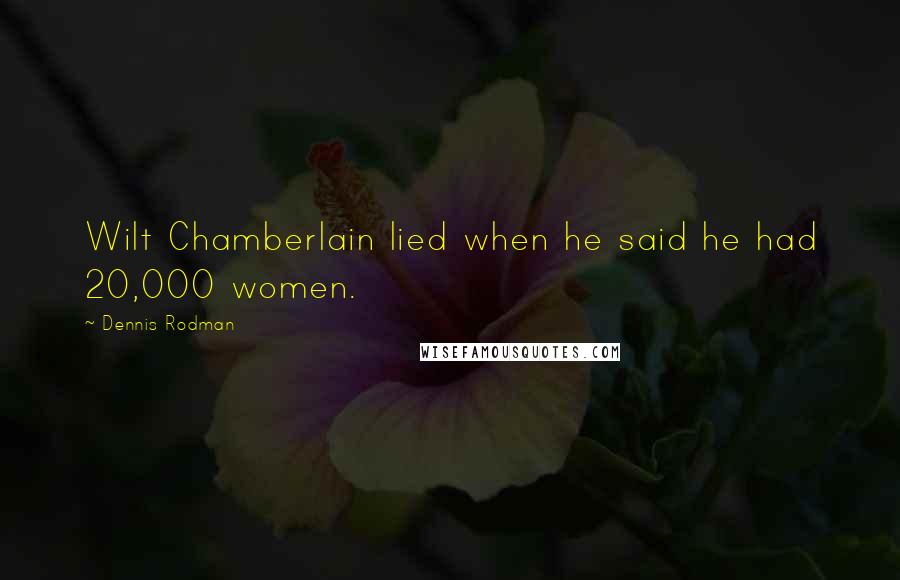 Dennis Rodman Quotes: Wilt Chamberlain lied when he said he had 20,000 women.