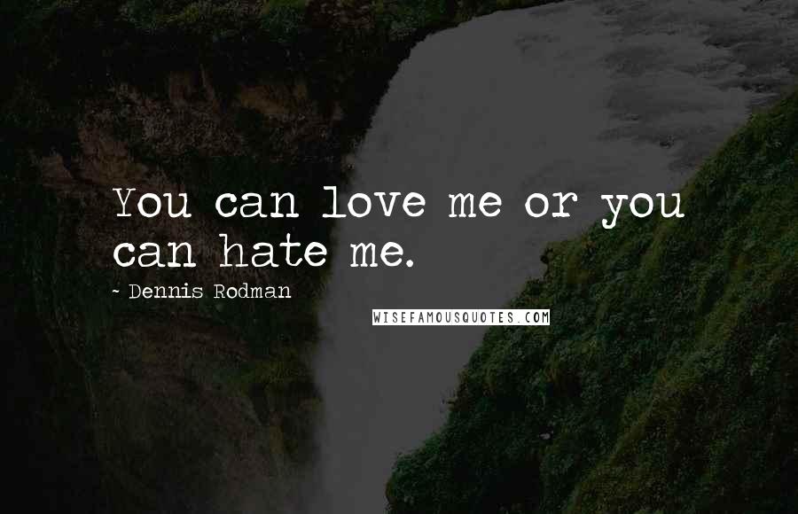 Dennis Rodman Quotes: You can love me or you can hate me.