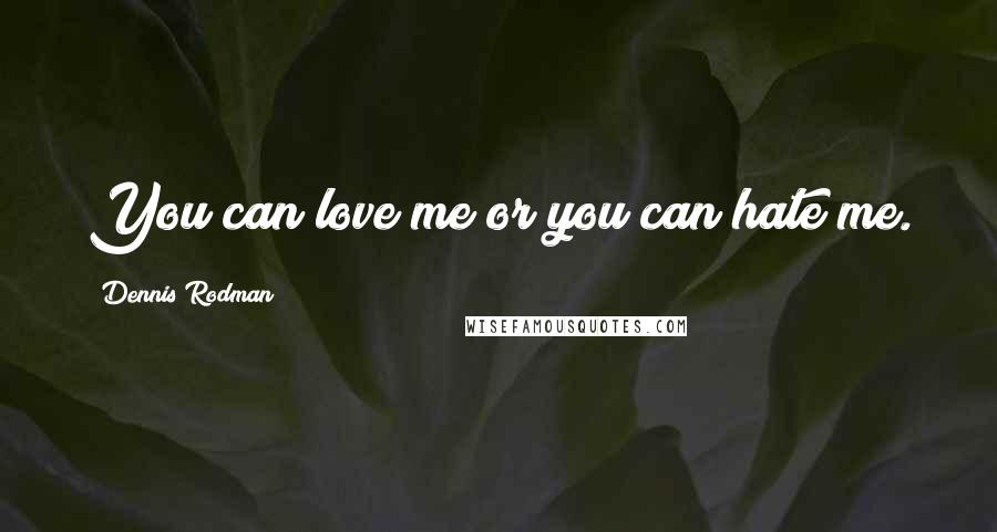 Dennis Rodman Quotes: You can love me or you can hate me.