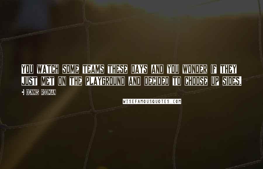 Dennis Rodman Quotes: You watch some teams these days and you wonder if they just met on the playground and decided to choose up sides.