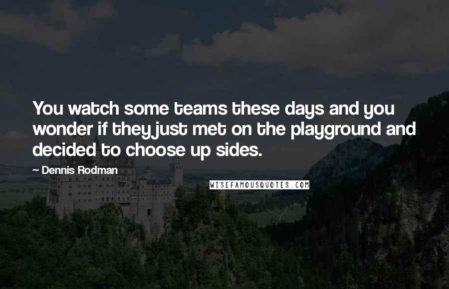 Dennis Rodman Quotes: You watch some teams these days and you wonder if they just met on the playground and decided to choose up sides.