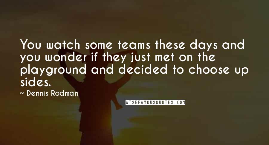 Dennis Rodman Quotes: You watch some teams these days and you wonder if they just met on the playground and decided to choose up sides.