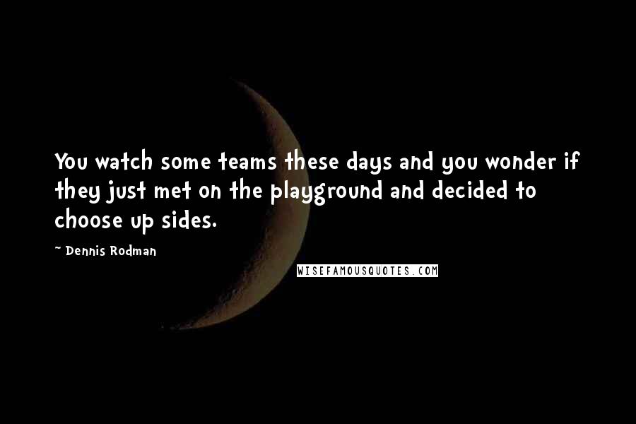 Dennis Rodman Quotes: You watch some teams these days and you wonder if they just met on the playground and decided to choose up sides.