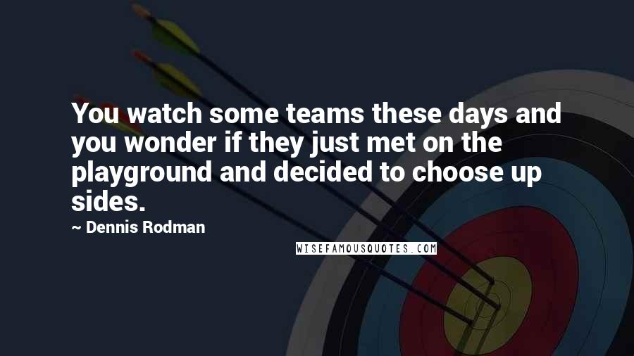 Dennis Rodman Quotes: You watch some teams these days and you wonder if they just met on the playground and decided to choose up sides.