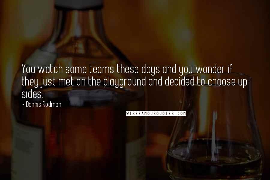 Dennis Rodman Quotes: You watch some teams these days and you wonder if they just met on the playground and decided to choose up sides.