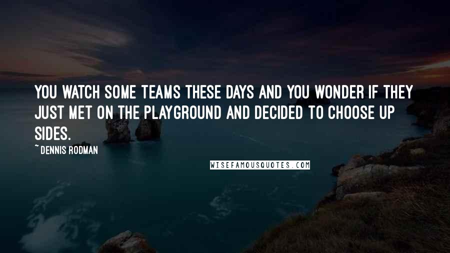 Dennis Rodman Quotes: You watch some teams these days and you wonder if they just met on the playground and decided to choose up sides.