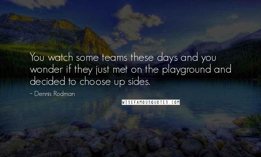 Dennis Rodman Quotes: You watch some teams these days and you wonder if they just met on the playground and decided to choose up sides.