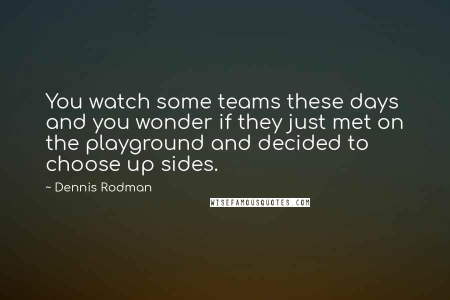 Dennis Rodman Quotes: You watch some teams these days and you wonder if they just met on the playground and decided to choose up sides.