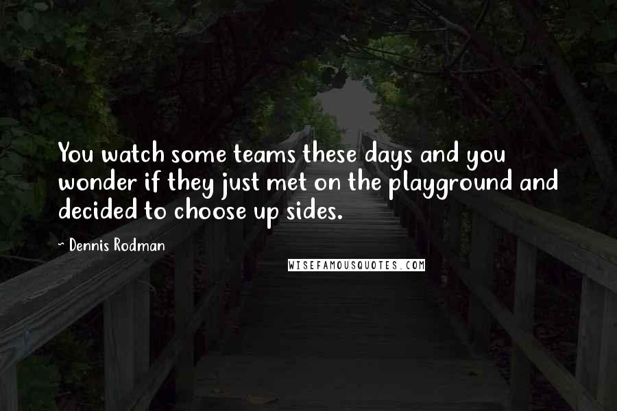 Dennis Rodman Quotes: You watch some teams these days and you wonder if they just met on the playground and decided to choose up sides.