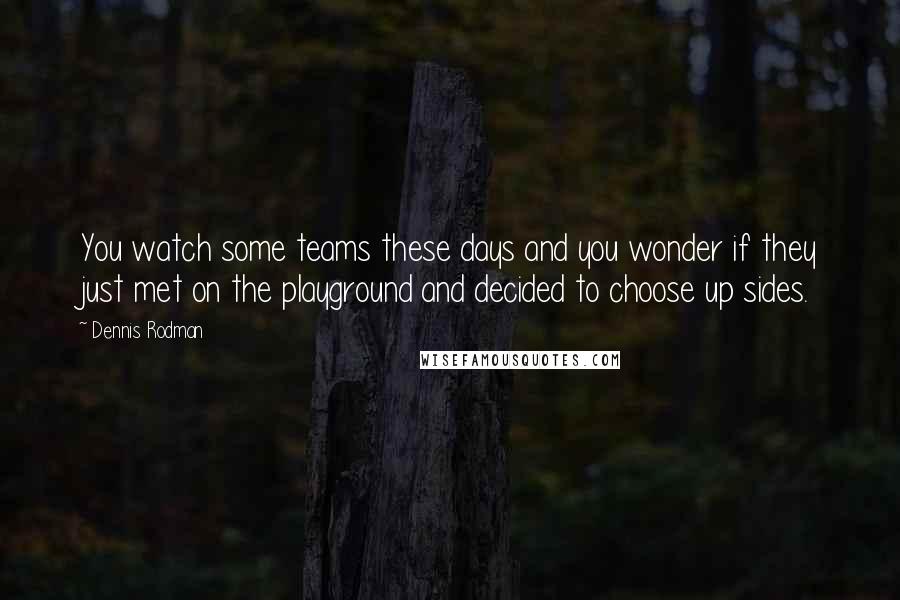 Dennis Rodman Quotes: You watch some teams these days and you wonder if they just met on the playground and decided to choose up sides.