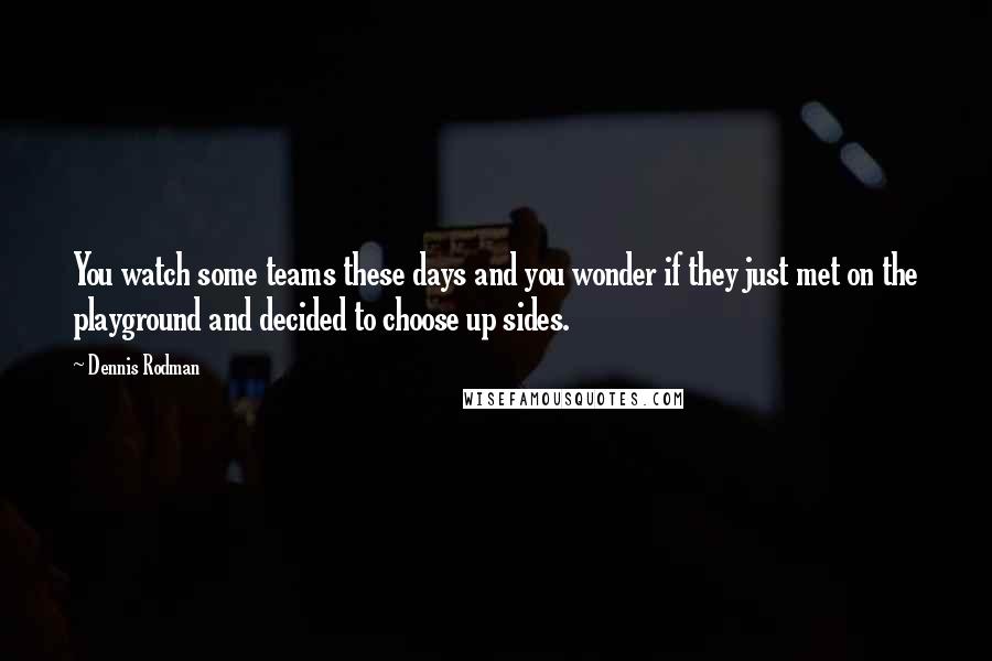 Dennis Rodman Quotes: You watch some teams these days and you wonder if they just met on the playground and decided to choose up sides.