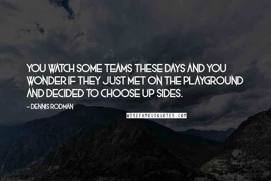 Dennis Rodman Quotes: You watch some teams these days and you wonder if they just met on the playground and decided to choose up sides.