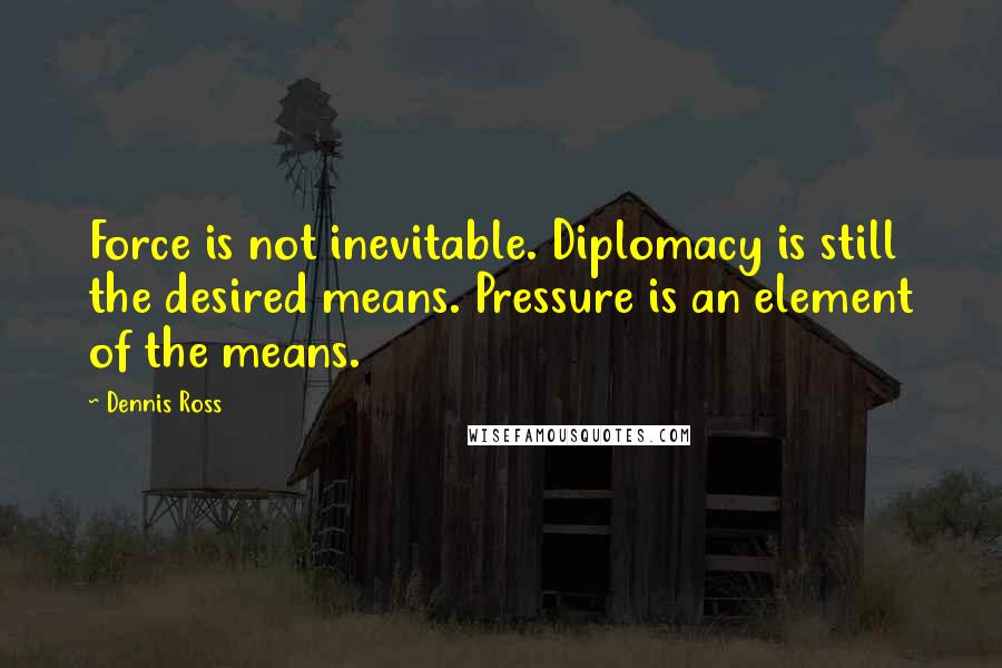 Dennis Ross Quotes: Force is not inevitable. Diplomacy is still the desired means. Pressure is an element of the means.