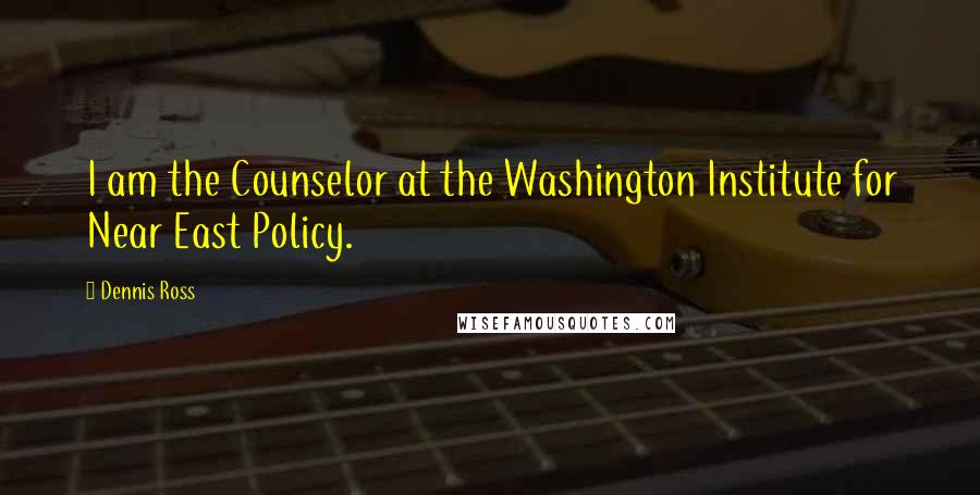 Dennis Ross Quotes: I am the Counselor at the Washington Institute for Near East Policy.