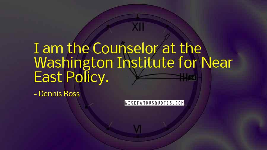 Dennis Ross Quotes: I am the Counselor at the Washington Institute for Near East Policy.