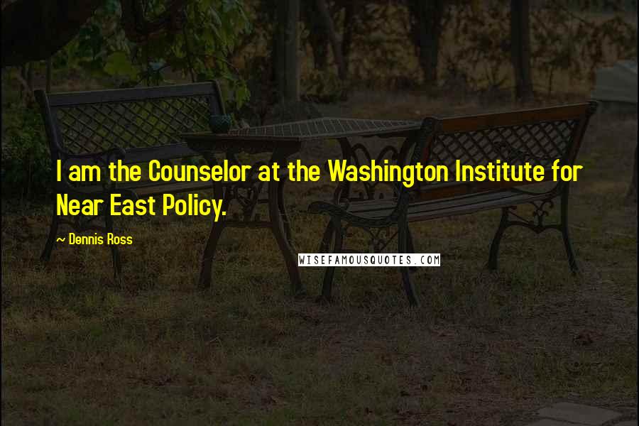 Dennis Ross Quotes: I am the Counselor at the Washington Institute for Near East Policy.