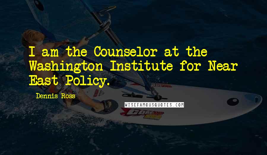 Dennis Ross Quotes: I am the Counselor at the Washington Institute for Near East Policy.