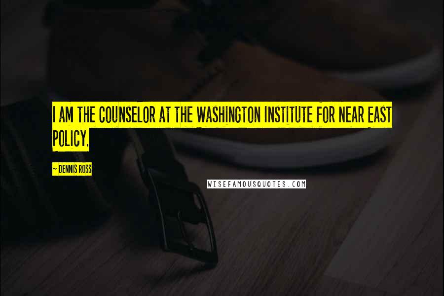 Dennis Ross Quotes: I am the Counselor at the Washington Institute for Near East Policy.