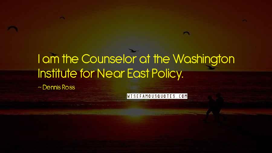 Dennis Ross Quotes: I am the Counselor at the Washington Institute for Near East Policy.