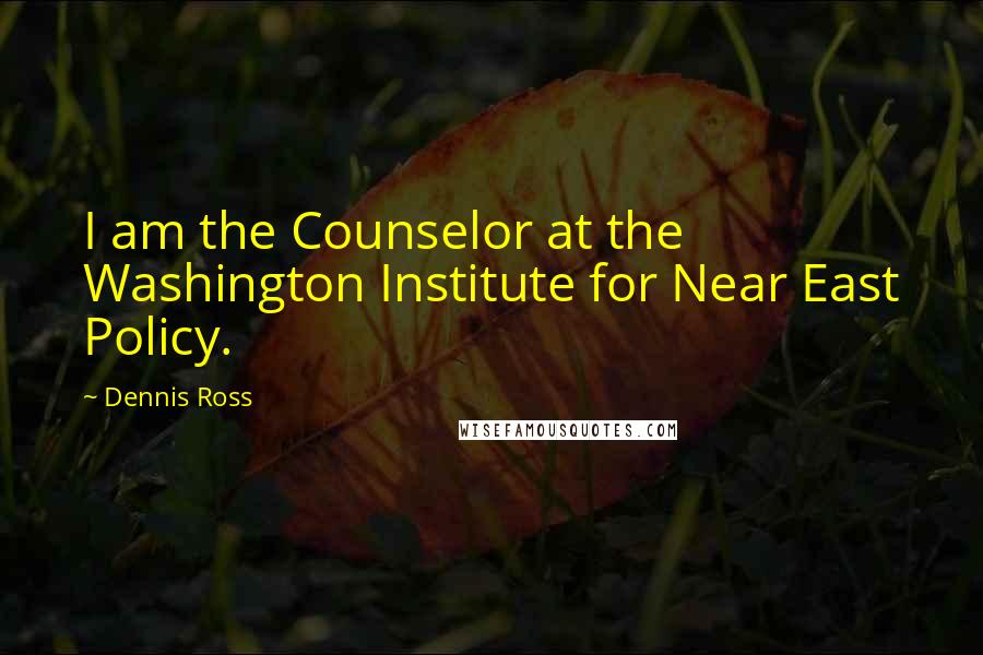 Dennis Ross Quotes: I am the Counselor at the Washington Institute for Near East Policy.