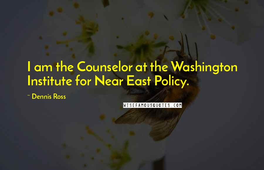 Dennis Ross Quotes: I am the Counselor at the Washington Institute for Near East Policy.