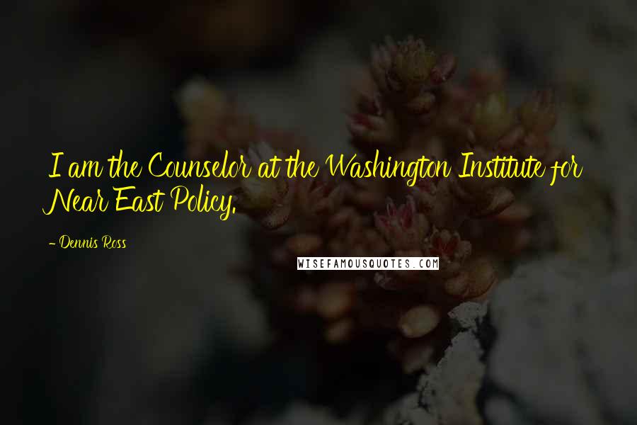 Dennis Ross Quotes: I am the Counselor at the Washington Institute for Near East Policy.