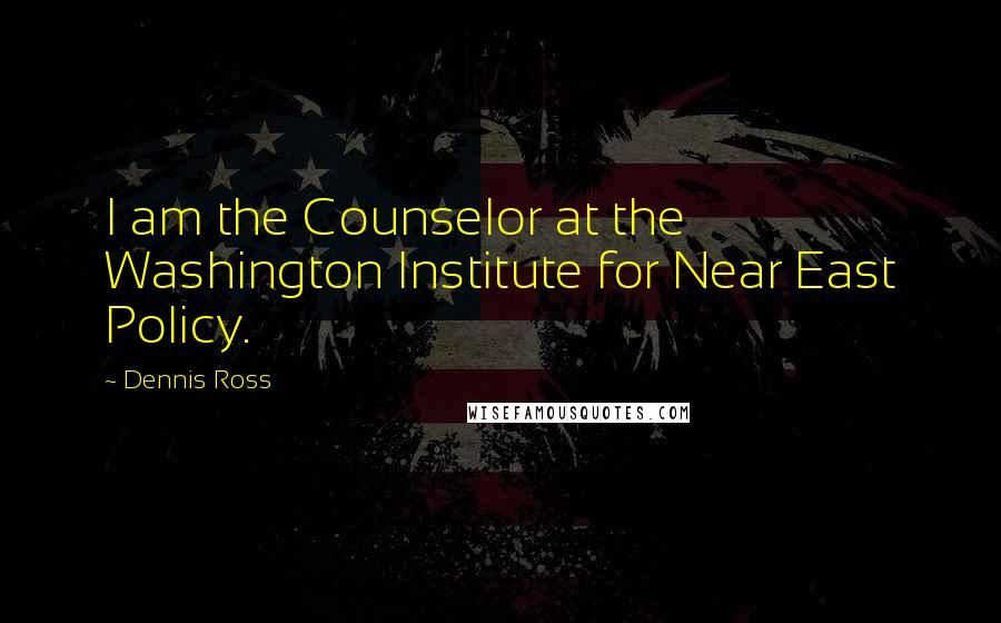 Dennis Ross Quotes: I am the Counselor at the Washington Institute for Near East Policy.