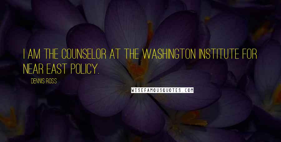 Dennis Ross Quotes: I am the Counselor at the Washington Institute for Near East Policy.