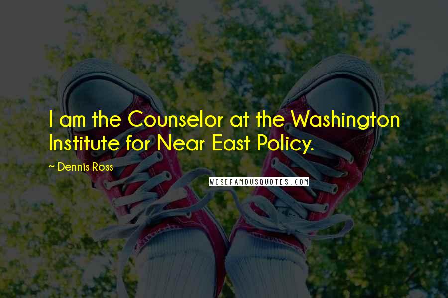 Dennis Ross Quotes: I am the Counselor at the Washington Institute for Near East Policy.