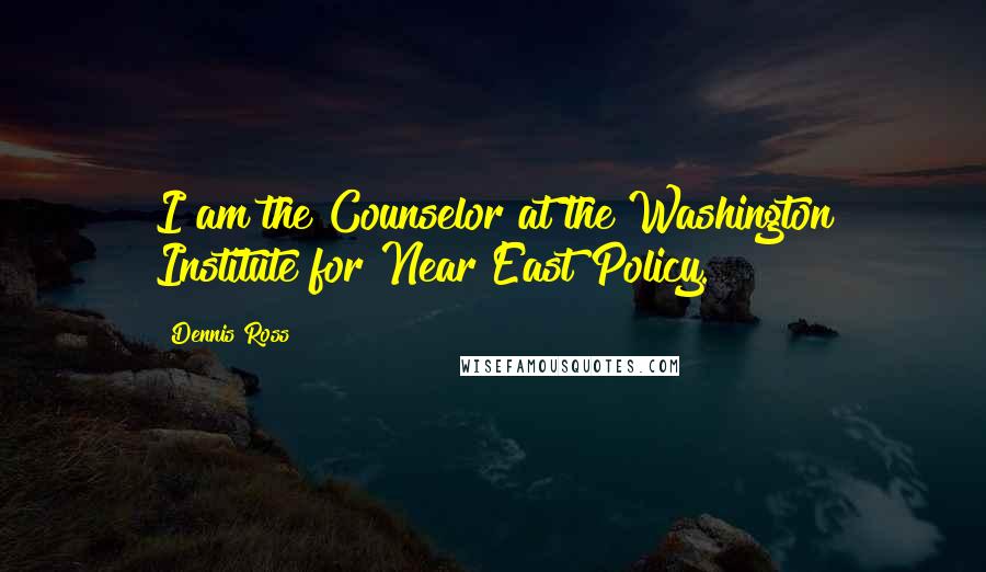 Dennis Ross Quotes: I am the Counselor at the Washington Institute for Near East Policy.