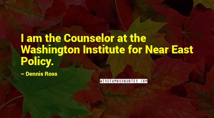 Dennis Ross Quotes: I am the Counselor at the Washington Institute for Near East Policy.