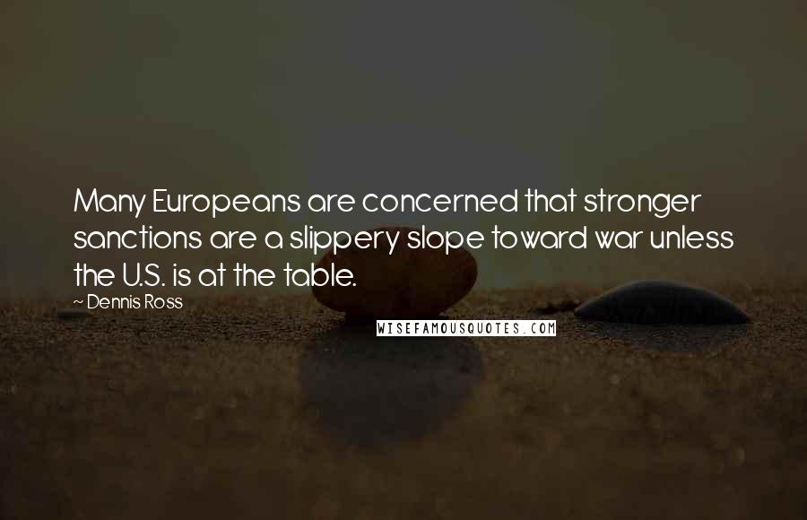 Dennis Ross Quotes: Many Europeans are concerned that stronger sanctions are a slippery slope toward war unless the U.S. is at the table.