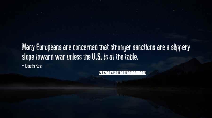 Dennis Ross Quotes: Many Europeans are concerned that stronger sanctions are a slippery slope toward war unless the U.S. is at the table.