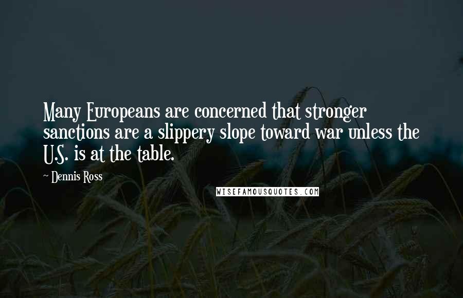 Dennis Ross Quotes: Many Europeans are concerned that stronger sanctions are a slippery slope toward war unless the U.S. is at the table.