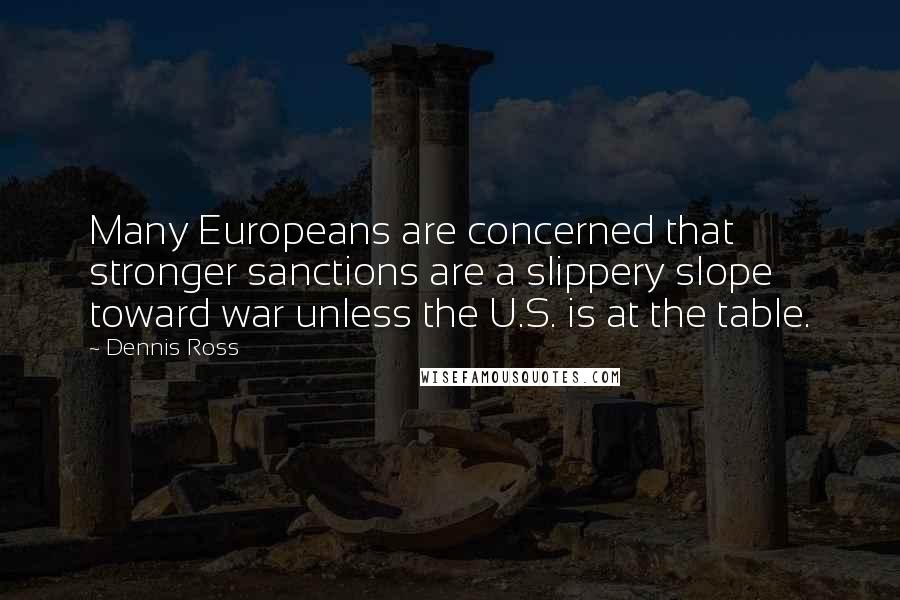 Dennis Ross Quotes: Many Europeans are concerned that stronger sanctions are a slippery slope toward war unless the U.S. is at the table.