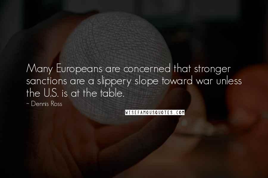 Dennis Ross Quotes: Many Europeans are concerned that stronger sanctions are a slippery slope toward war unless the U.S. is at the table.
