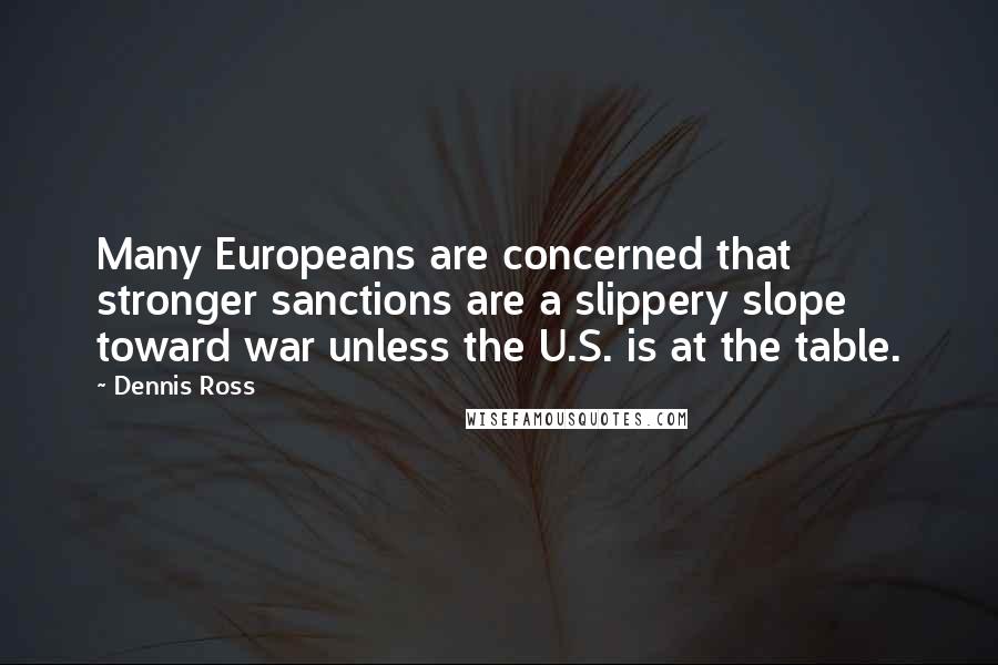 Dennis Ross Quotes: Many Europeans are concerned that stronger sanctions are a slippery slope toward war unless the U.S. is at the table.